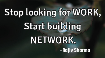 Stop looking for WORK, Start building NETWORK.