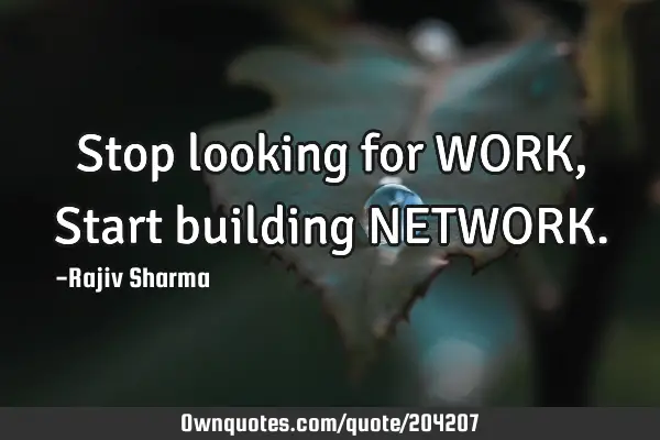 Stop looking for WORK, Start building NETWORK