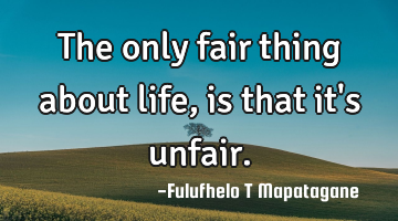 The only fair thing about life, is that it