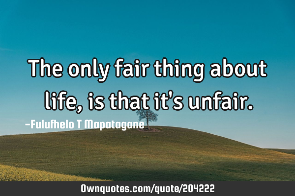 The only fair thing about life, is that it