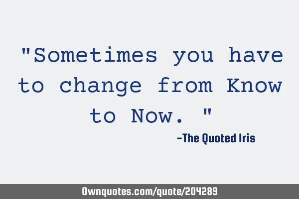 "Sometimes you have to change from Know to Now."