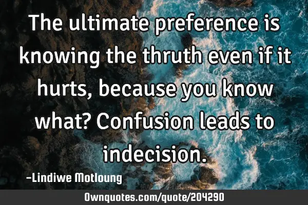 The ultimate preference is knowing the thruth even if it hurts, because you know what? Confusion