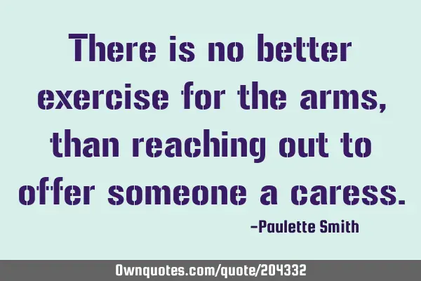 There is no better exercise for the arms, than reaching out to offer someone a