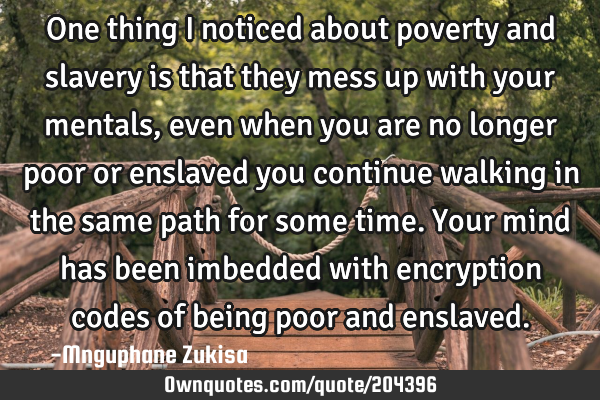 One thing I noticed about poverty and slavery is that they mess up with your mentals, even when you