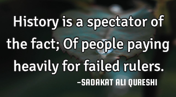 History is a spectator of the fact;
Of people paying heavily for failed rulers.