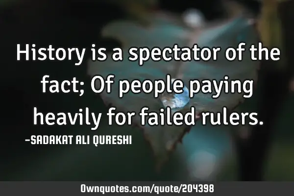 History is a spectator of the fact;
Of people paying heavily for failed