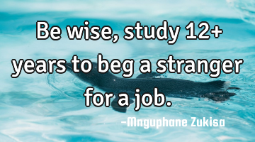 Be wise, study 12+ years to beg a stranger for a job.