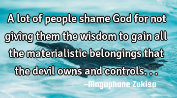A lot of people shame God for not giving them the wisdom to gain all the materialistic belongings