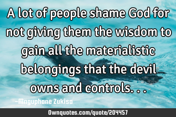 A lot of people shame God for not giving them the wisdom to gain all the materialistic belongings