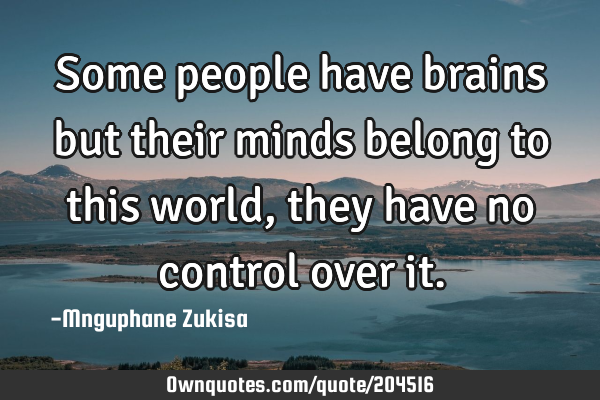 Some people have brains but their minds belong to this world, they have no control over