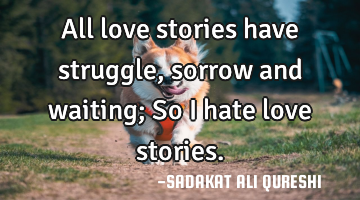 All love stories have struggle, sorrow and waiting;
So I hate love stories.