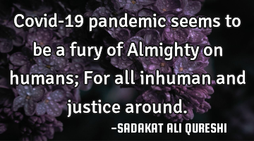 Covid-19 pandemic seems to be a fury of Almighty on humans;
For all inhuman and justice around.