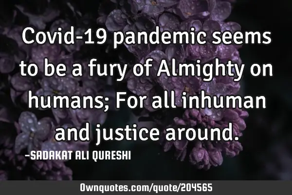 Covid-19 pandemic seems to be a fury of Almighty on humans;
For all inhuman and justice