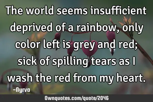 The world seems insufficient deprived of a rainbow, only color left is grey and red; sick of