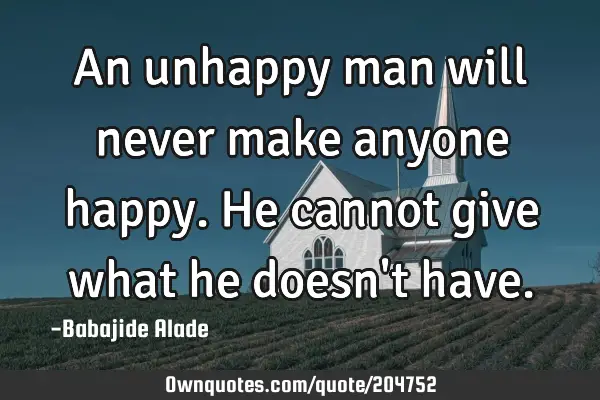 An unhappy man will never make anyone happy. He cannot give what he doesn