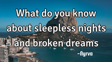 What do you know about sleepless nights and broken dreams