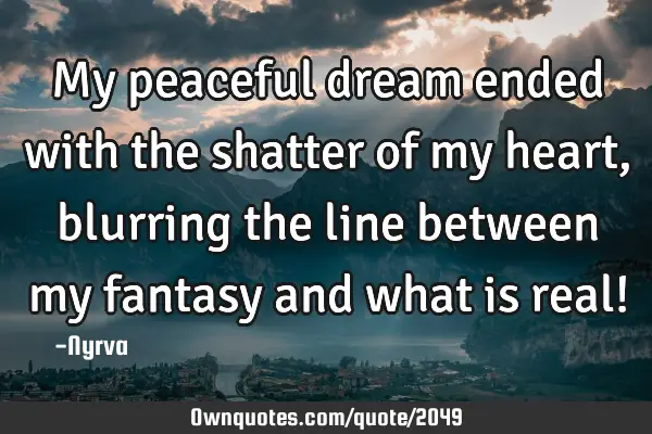 My peaceful dream ended with the shatter of my heart, blurring the line between my fantasy and what