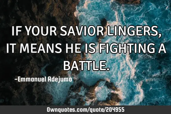 IF YOUR SAVIOR LINGERS, IT MEANS HE IS FIGHTING A BATTLE