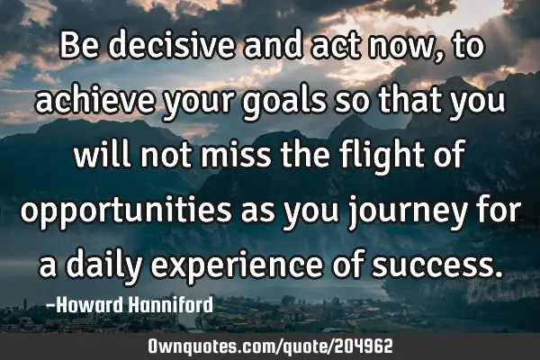 Be decisive and act now, to achieve your goals so that you will not miss the flight of