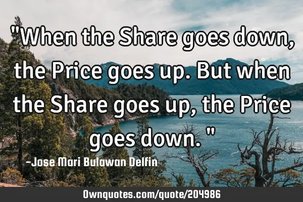 "When the Share goes down, the Price goes up. But when the Share goes up, the Price goes down."