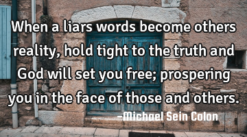 When a liars words become others reality, hold tight to the truth and God will set you free;