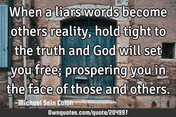 When a liars words become others reality, hold tight to the truth and God will set you free;