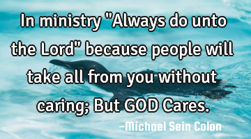 In ministry "Always do unto the Lord" because people will take all from you without caring; But GOD
