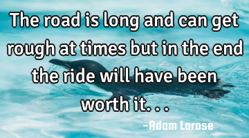 The road is long and can get rough at times but in the end the ride will have been worth it...