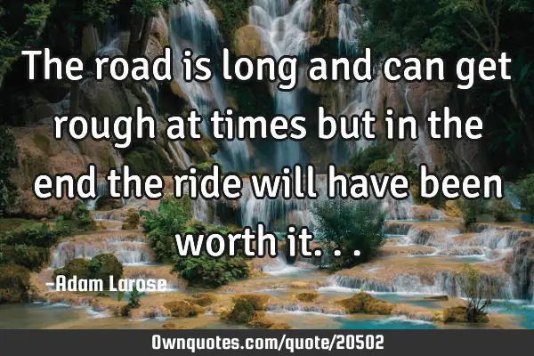 The road is long and can get rough at times but in the end the ride will have been worth