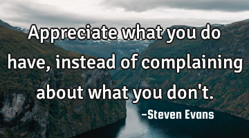 Appreciate what you do have, instead of complaining about what you don