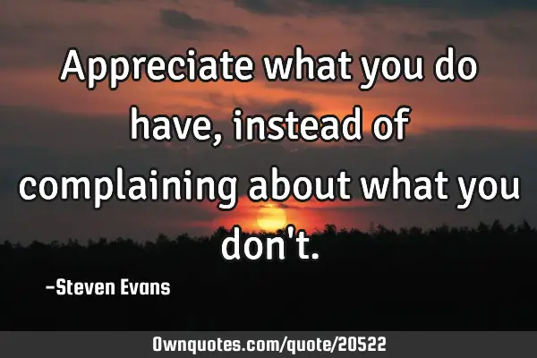 Appreciate what you do have, instead of complaining about what you don