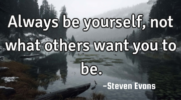 Always be yourself, not what others want you to be.