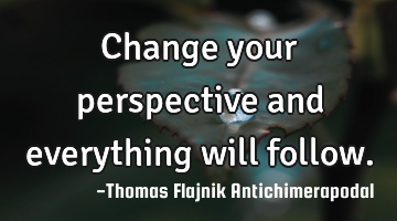 Change your perspective and everything will follow.