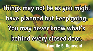 Things may not be as you might have planned but keep going. You may never know what