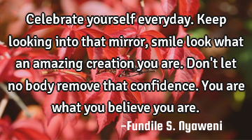 Celebrate yourself everyday. Keep looking into that mirror, smile look what an amazing creation you