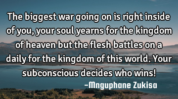 The biggest war going on is right inside of you, your soul yearns for the kingdom of heaven but the