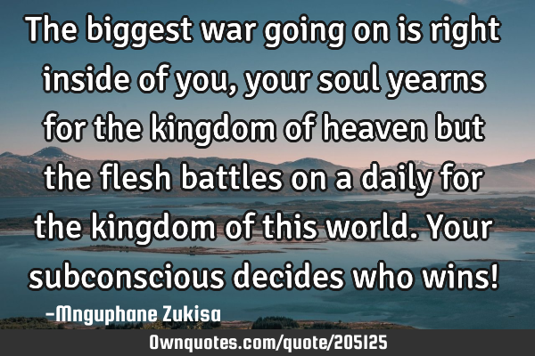 The biggest war going on is right inside of you, your soul yearns for the kingdom of heaven but the