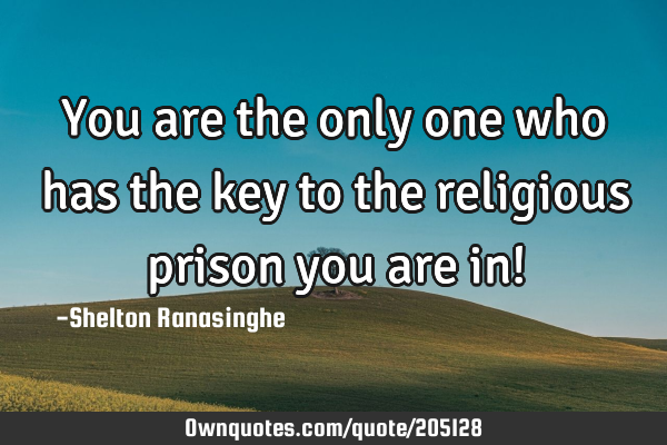 You are the only one who has the key to the religious prison you are in!