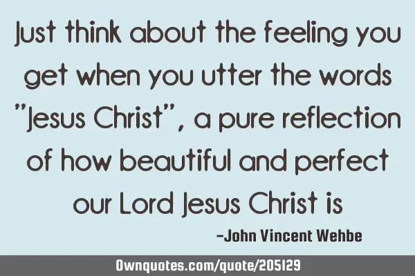 Just think about the feeling you get when you utter the words "Jesus Christ", a pure reflection of