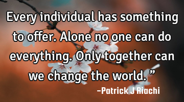 Every individual has something to offer. 
Alone no one can do everything. 
Only together can we