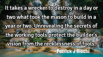 It takes a wrecker to destroy in a day or two what took the mason to build in a year or two. U
