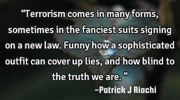 “Terrorism comes in many forms, sometimes in the fanciest suits signing on a new law. Funny how a