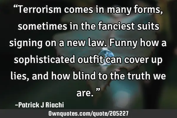 “Terrorism comes in many forms, sometimes in the fanciest suits signing on a new law. Funny how a