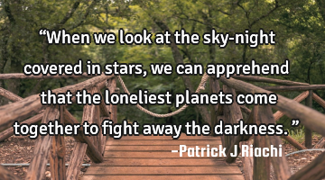 “When we look at the sky-night covered in stars, we can apprehend that the loneliest planets come