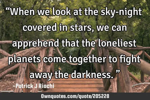 “When we look at the sky-night covered in stars, we can apprehend that the loneliest planets come