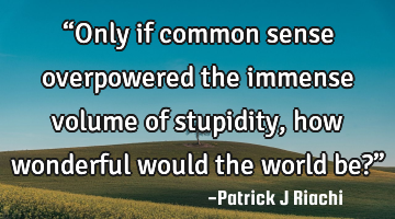“Only if common sense overpowered the immense volume of stupidity, how wonderful would the world