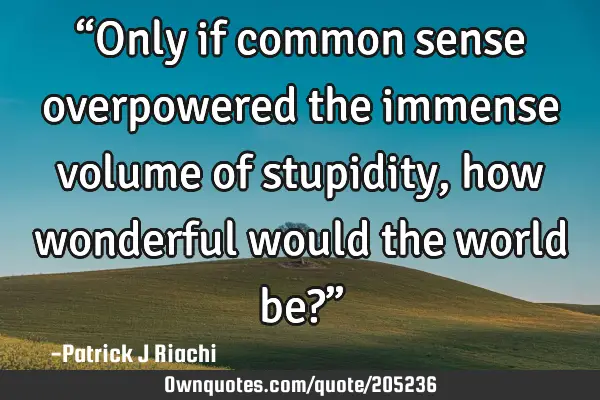 “Only if common sense overpowered the immense volume of stupidity, how wonderful would the world