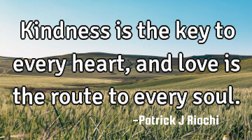 Kindness is the key to every heart, and love is the route to every soul.