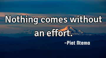 Nothing comes without an effort.