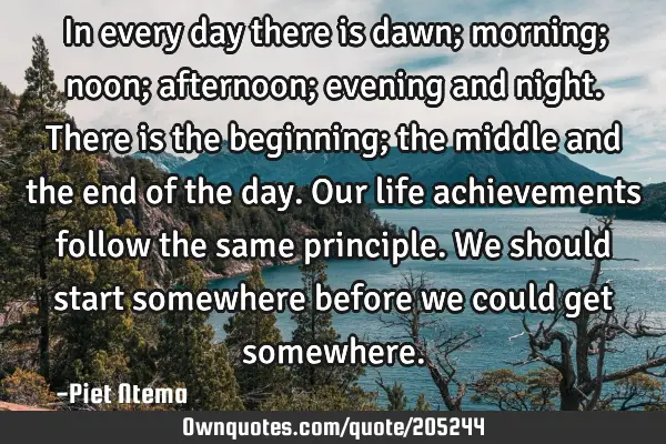 In every day there is dawn; morning; noon; afternoon; evening and night. There is the beginning;